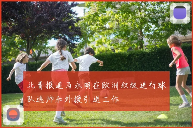 北青报道马永明在欧洲积极进行球队选帅和外援引进工作