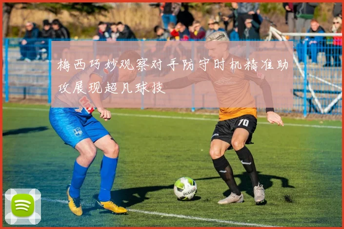 梅西巧妙观察对手防守时机精准助攻展现超凡球技