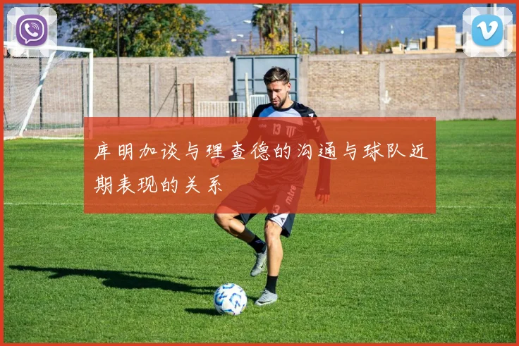 库明加谈与理查德的沟通与球队近期表现的关系