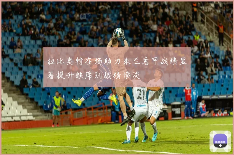 拉比奥特在场助力米兰意甲战绩显著提升缺席则战绩惨淡