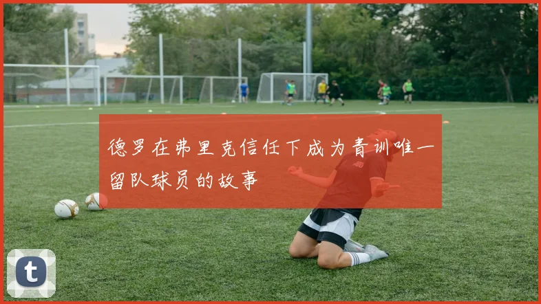 德罗在弗里克信任下成为青训唯一留队球员的故事