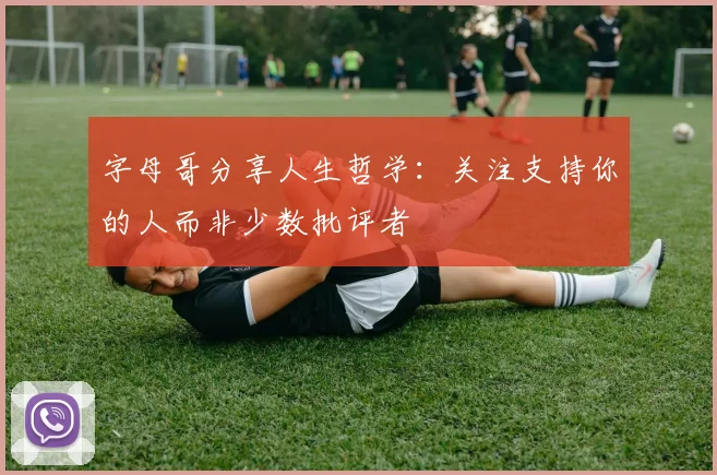 字母哥分享人生哲学：关注支持你的人而非少数批评者