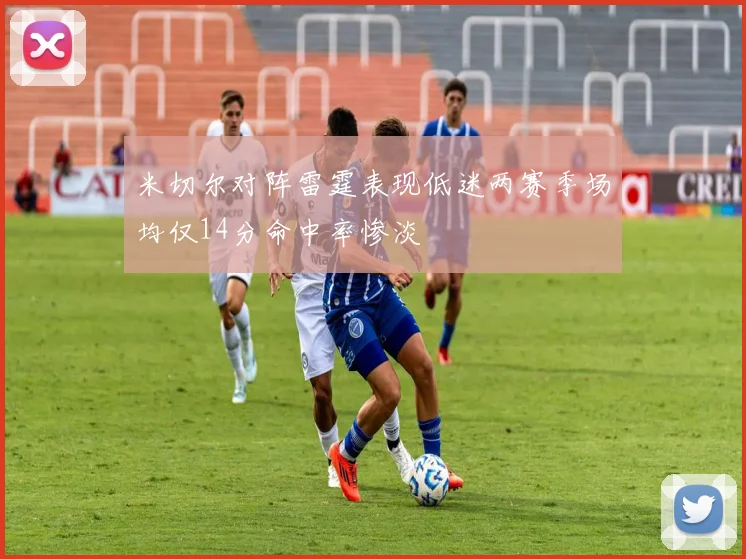 米切尔对阵雷霆表现低迷两赛季场均仅14分命中率惨淡