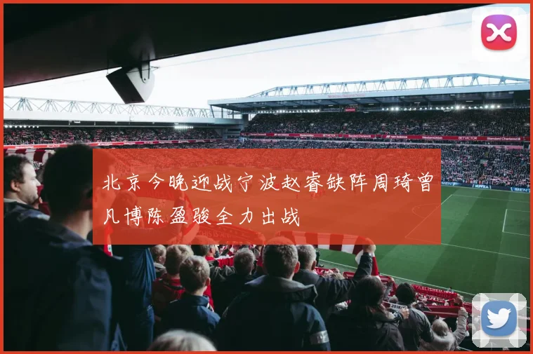 北京今晚迎战宁波赵睿缺阵周琦曾凡博陈盈骏全力出战