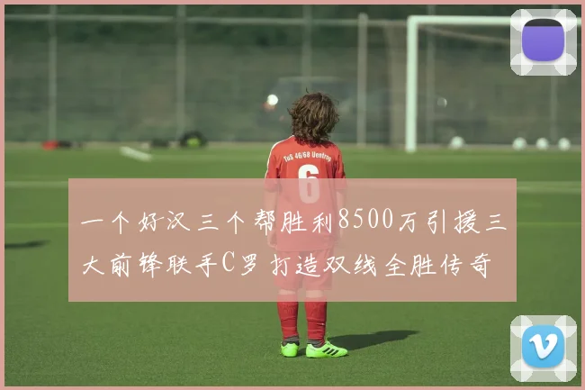一个好汉三个帮胜利8500万引援三大前锋联手C罗打造双线全胜传奇
