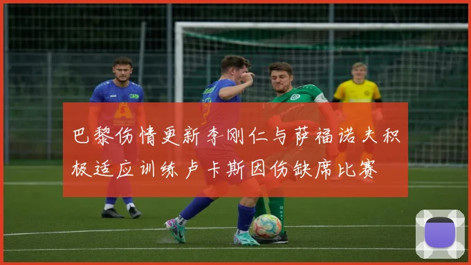 巴黎伤情更新李刚仁与萨福诺夫积极适应训练卢卡斯因伤缺席比赛
