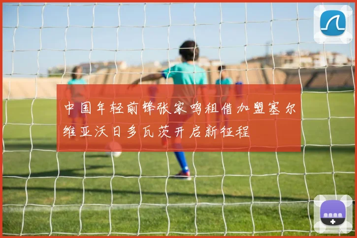 中国年轻前锋张家鸣租借加盟塞尔维亚沃日多瓦茨开启新征程