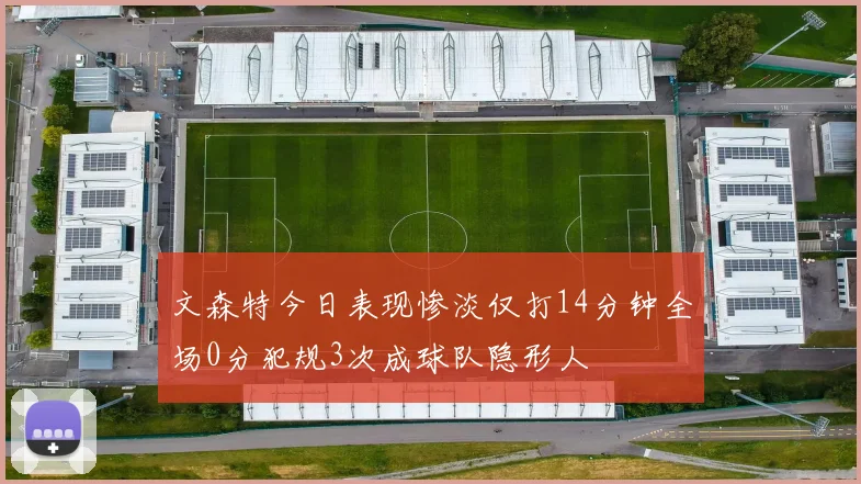 文森特今日表现惨淡仅打14分钟全场0分犯规3次成球队隐形人