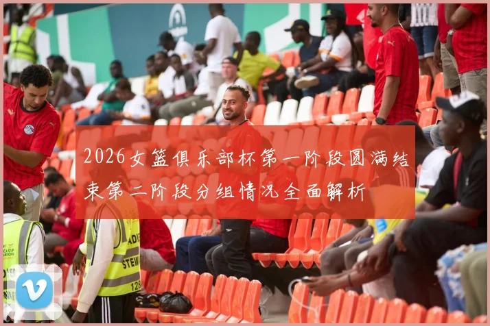 2026女篮俱乐部杯第一阶段圆满结束第二阶段分组情况全面解析