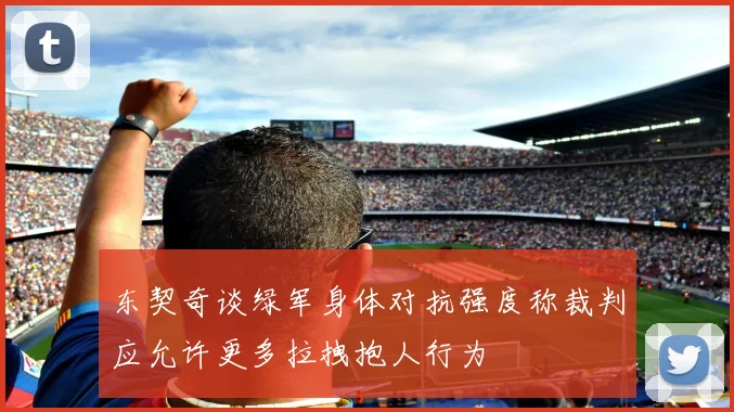 东契奇谈绿军身体对抗强度称裁判应允许更多拉拽抱人行为
