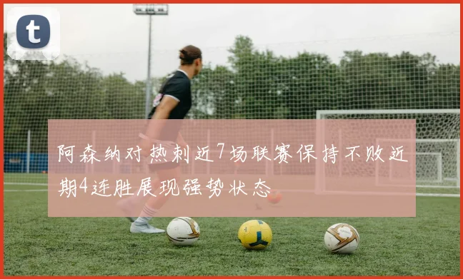 阿森纳对热刺近7场联赛保持不败近期4连胜展现强势状态
