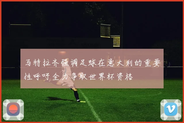 马特拉齐强调足球在意大利的重要性呼吁全力争取世界杯资格