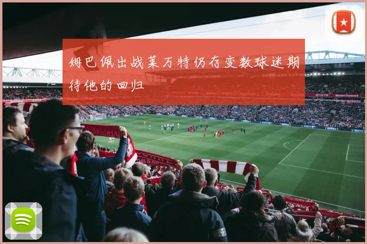 姆巴佩出战莱万特仍存变数球迷期待他的回归