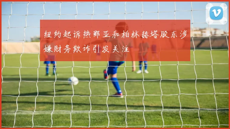 纽约起诉热那亚和柏林赫塔股东涉嫌财务欺诈引发关注
