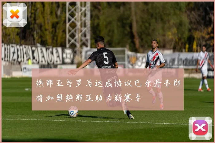 热那亚与罗马达成协议巴尔丹齐即将加盟热那亚助力新赛季