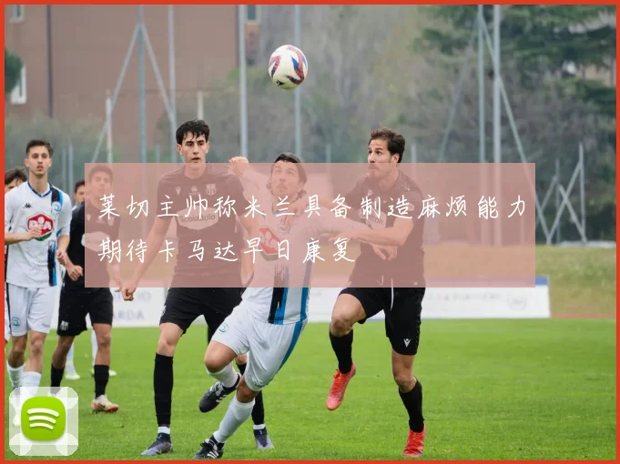 莱切主帅称米兰具备制造麻烦能力期待卡马达早日康复