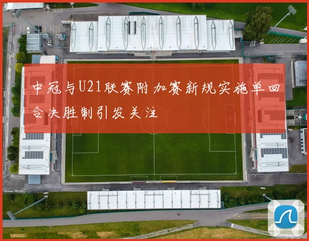 中冠与U21联赛附加赛新规实施单回合决胜制引发关注
