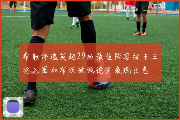 希勒评选英超29轮最佳阵容纽卡三将入围加布沃顿佩德罗表现出色