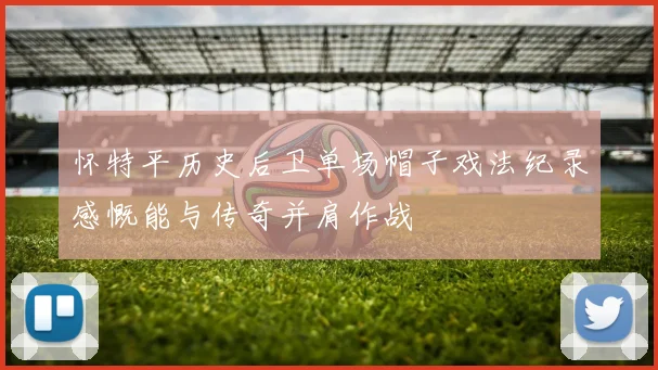 怀特平历史后卫单场帽子戏法纪录感慨能与传奇并肩作战