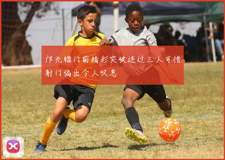 邝兆镭门前精彩突破连过三人可惜射门偏出令人叹息