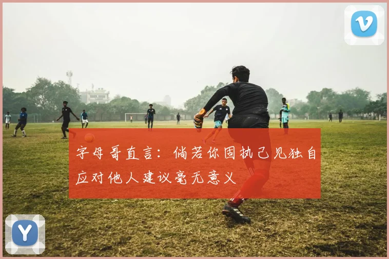 字母哥直言：倘若你固执己见独自应对他人建议毫无意义