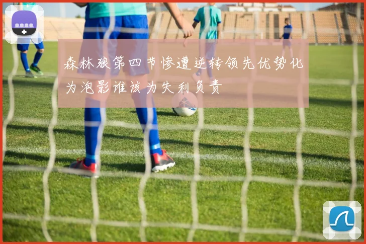 森林狼第四节惨遭逆转领先优势化为泡影谁该为失利负责