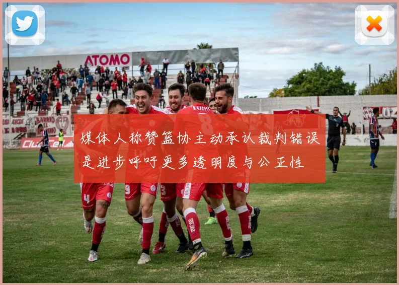 媒体人称赞篮协主动承认裁判错误是进步呼吁更多透明度与公正性