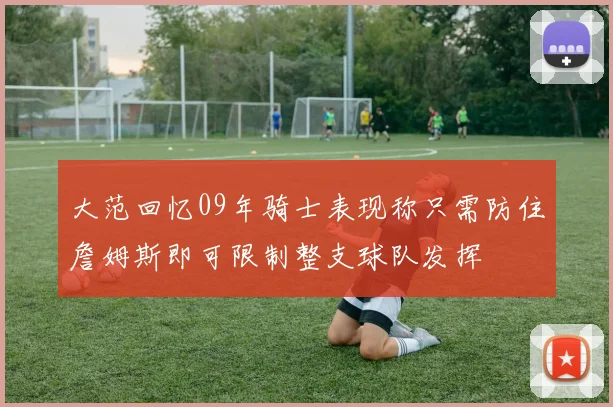 大范回忆09年骑士表现称只需防住詹姆斯即可限制整支球队发挥