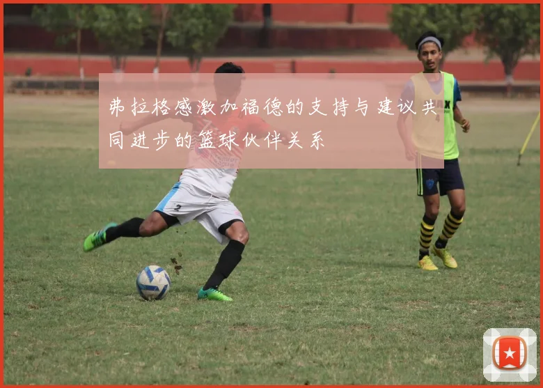 弗拉格感激加福德的支持与建议共同进步的篮球伙伴关系