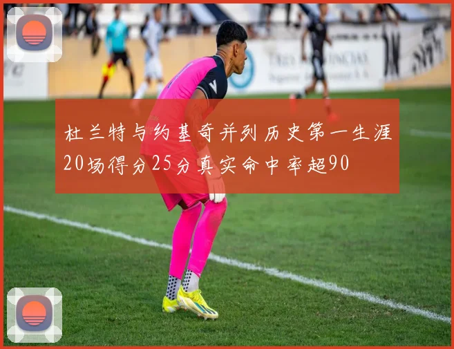 杜兰特与约基奇并列历史第一生涯20场得分25分真实命中率超90