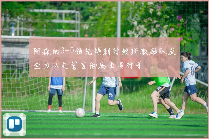 阿森纳3-0领先热刺时赖斯激励队友全力以赴誓言彻底击溃对手