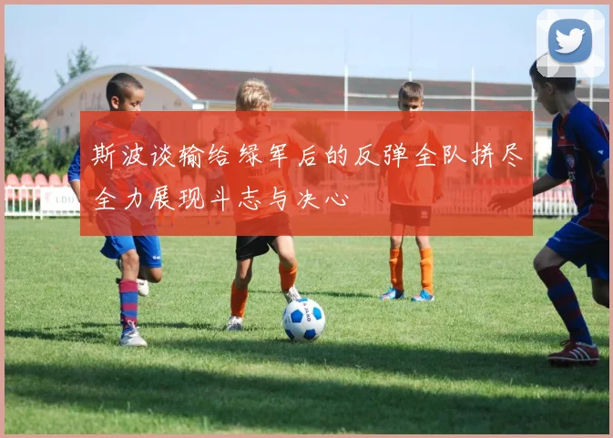 斯波谈输给绿军后的反弹全队拼尽全力展现斗志与决心