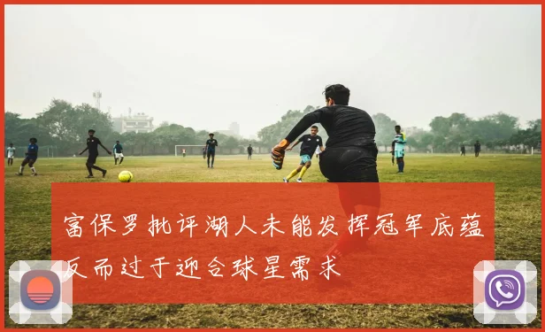 富保罗批评湖人未能发挥冠军底蕴反而过于迎合球星需求