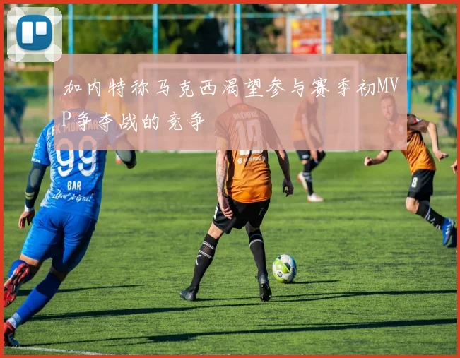 加内特称马克西渴望参与赛季初MVP争夺战的竞争