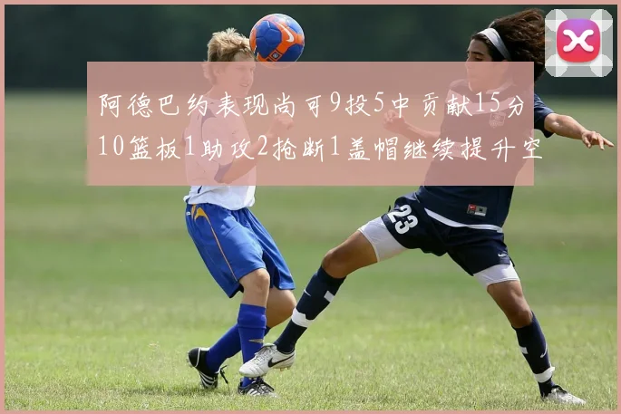 阿德巴约表现尚可9投5中贡献15分10篮板1助攻2抢断1盖帽继续提升空间