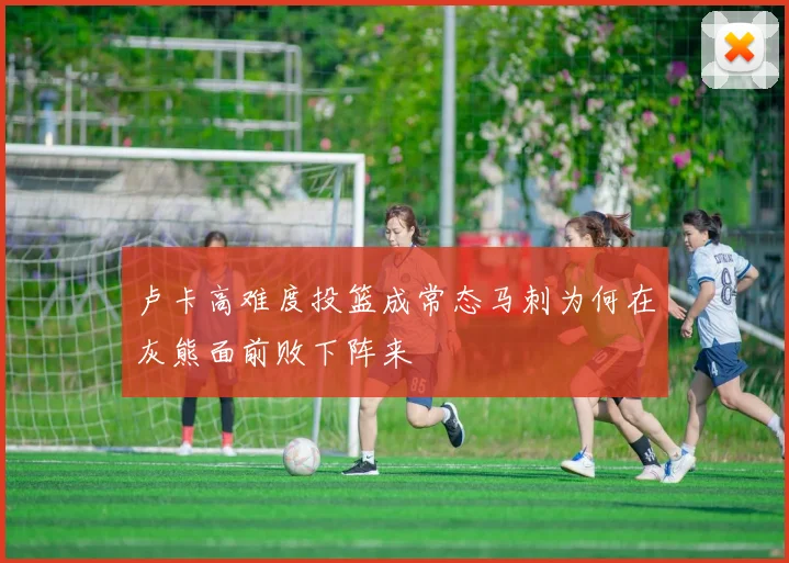 卢卡高难度投篮成常态马刺为何在灰熊面前败下阵来