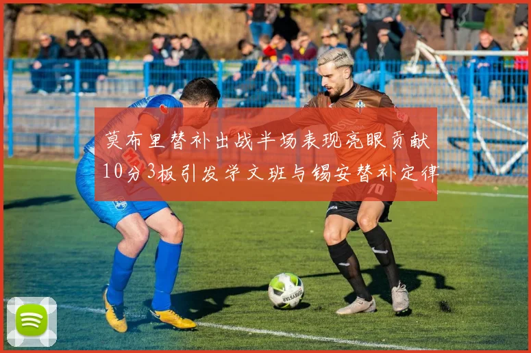 莫布里替补出战半场表现亮眼贡献10分3板引发学文班与锡安替补定律探讨
