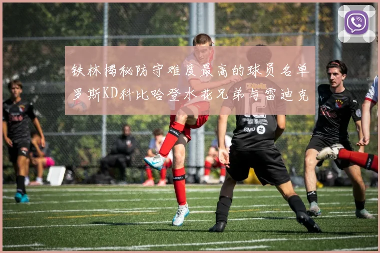 铁林揭秘防守难度最高的球员名单罗斯KD科比哈登水花兄弟与雷迪克