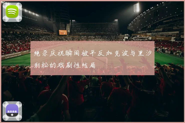 绝杀庆祝瞬间被平反加克波与里沙利松的戏剧性结局