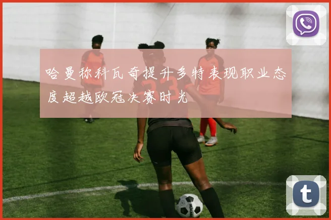 哈曼称科瓦奇提升多特表现职业态度超越欧冠决赛时光