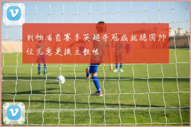 利物浦首赛季英超夺冠成就稳固帅位无意更换主教练