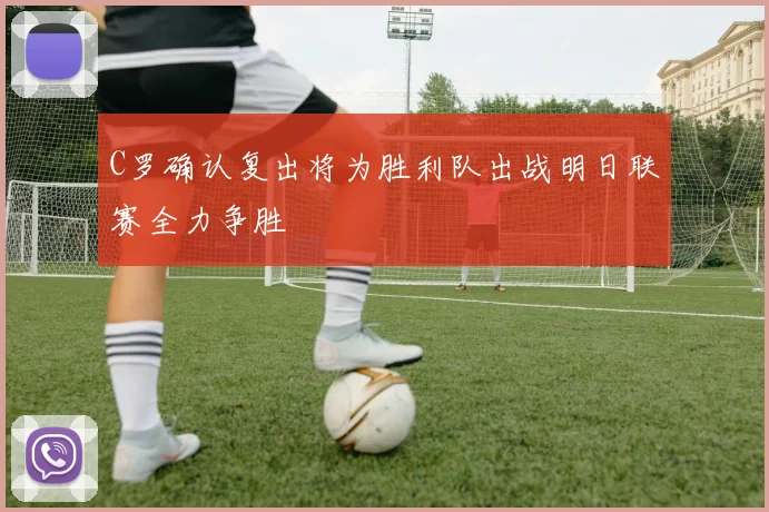 C罗确认复出将为胜利队出战明日联赛全力争胜