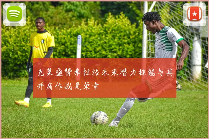 克莱盛赞弗拉格未来潜力称能与其并肩作战是荣幸