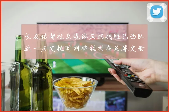 长友佑都社交媒体庆祝战胜巴西队这一历史性时刻将铭刻在足球史册中
