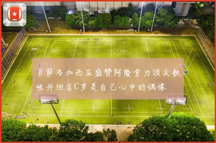 贡萨洛加西亚盛赞阿隆索为顶尖教练并坦言C罗是自己心中的偶像