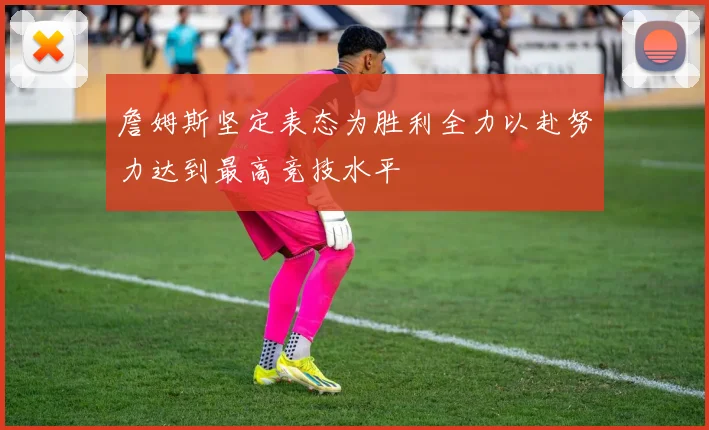 詹姆斯坚定表态为胜利全力以赴努力达到最高竞技水平