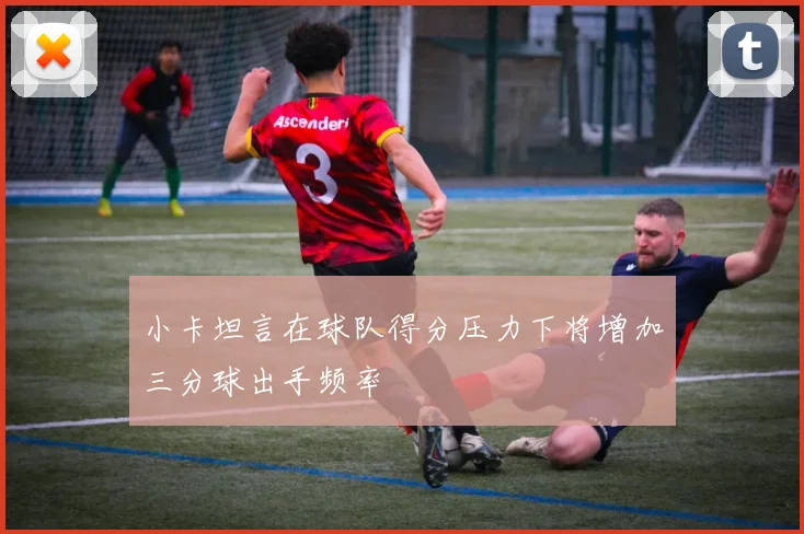 小卡坦言在球队得分压力下将增加三分球出手频率