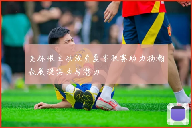克林根主动放弃夏季联赛助力杨瀚森展现实力与潜力
