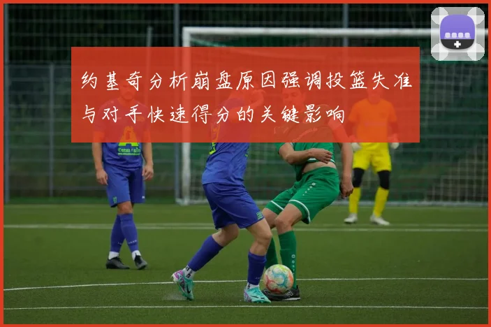 约基奇分析崩盘原因强调投篮失准与对手快速得分的关键影响