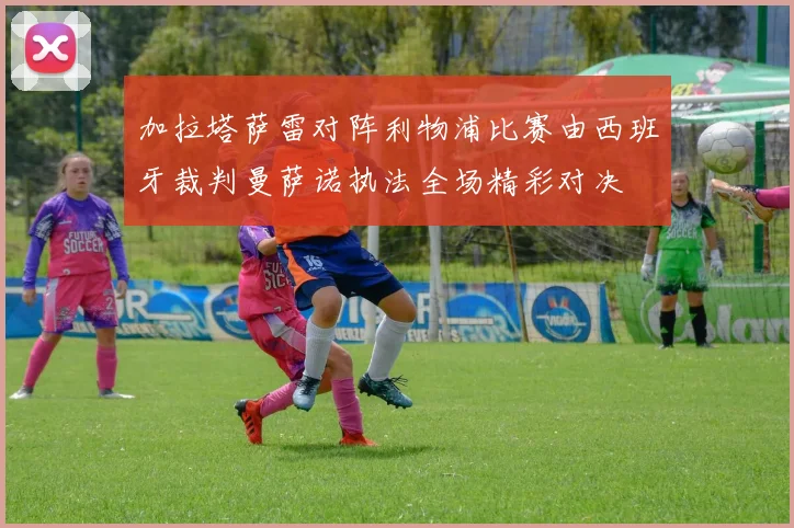 加拉塔萨雷对阵利物浦比赛由西班牙裁判曼萨诺执法全场精彩对决